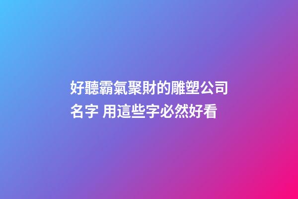 好聽霸氣聚財的雕塑公司名字 用這些字必然好看-第1張-公司起名-玄機派
